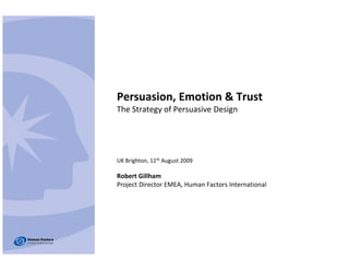 Persuasion, Emotion & Trust
The Strategy of Persuasive Design




UK Brighton, 11th August 2009

Robert Gillham
Project Director EMEA, Human Factors International
 