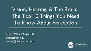Vision, Hearing, & The Brain:
The Top 10 Things You Need
To Know About Perception
Susan Weinschenk, Ph.D.
@thebrainlady
susan@theteamw.com

 