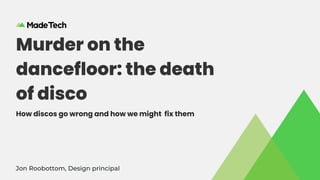 Murder on the
dancefloor: the death
of disco
How discos go wrong and how we might fix them
Jon Roobottom, Design principal
 