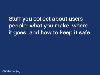 Stuff you collect about users
people: what you make, where
it goes, and how to keep it safe
@katetowsey
 