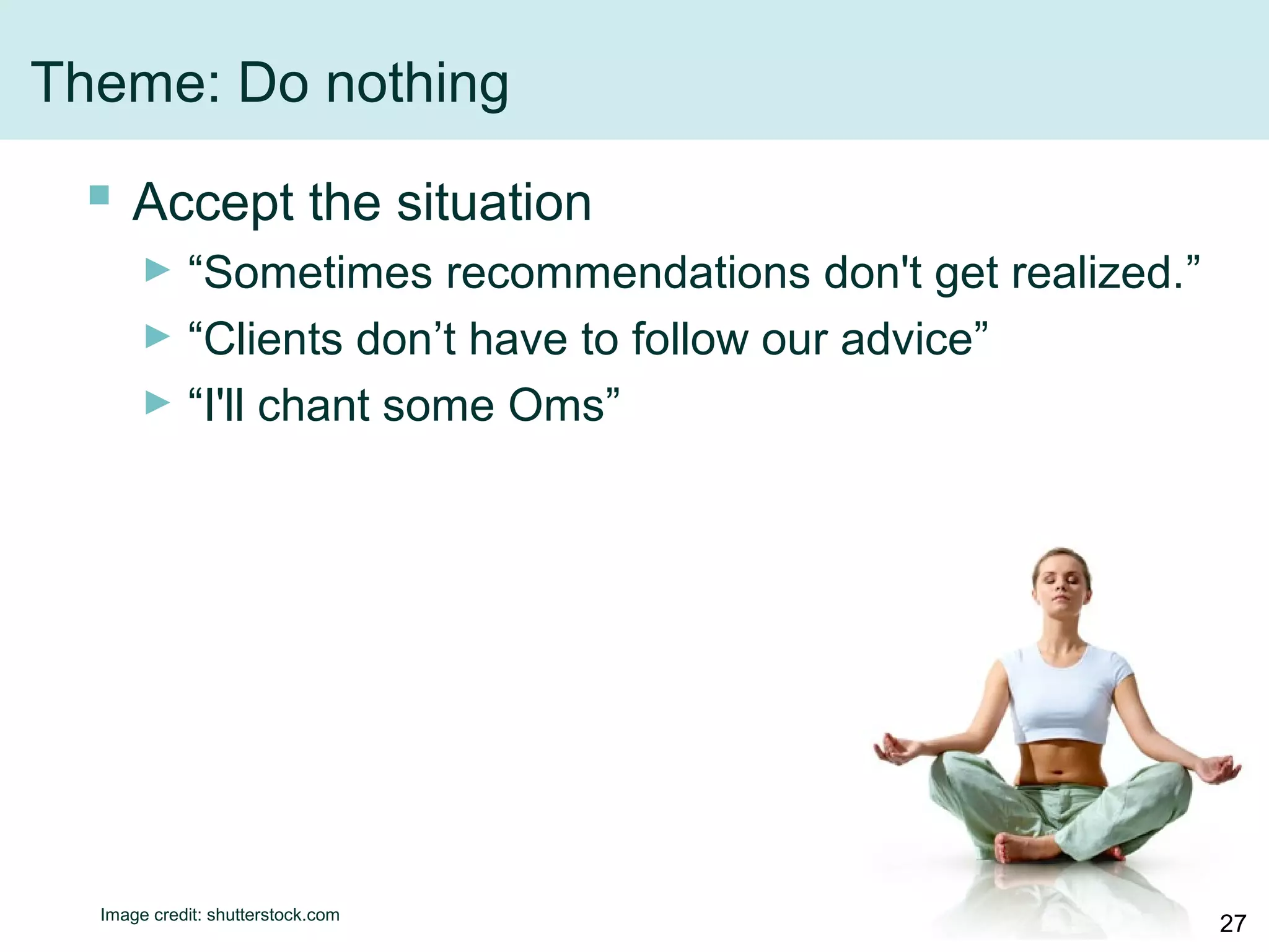 Theme: Do nothing
 Accept the situation
► “Sometimes recommendations don't get realized.”
► “Clients don’t have to follow our advice”
► “I'll chant some Oms”
Image credit: shutterstock.com
27
 
