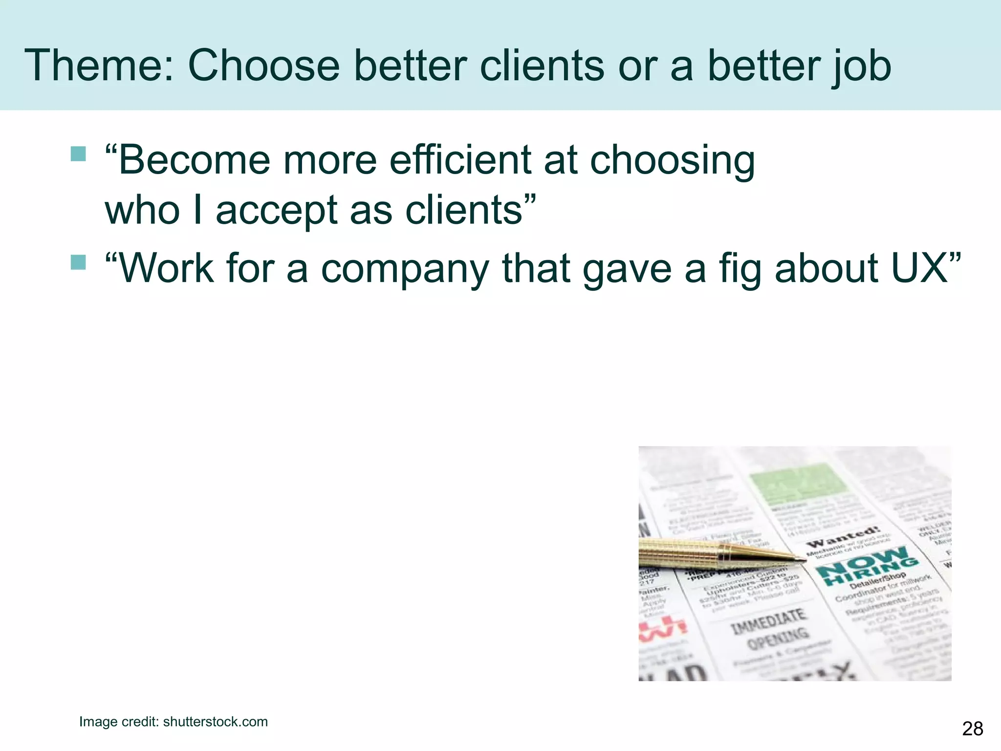 Theme: Choose better clients or a better job
 “Become more efficient at choosing
who I accept as clients”
 “Work for a company that gave a fig about UX”
Image credit: shutterstock.com
28
 