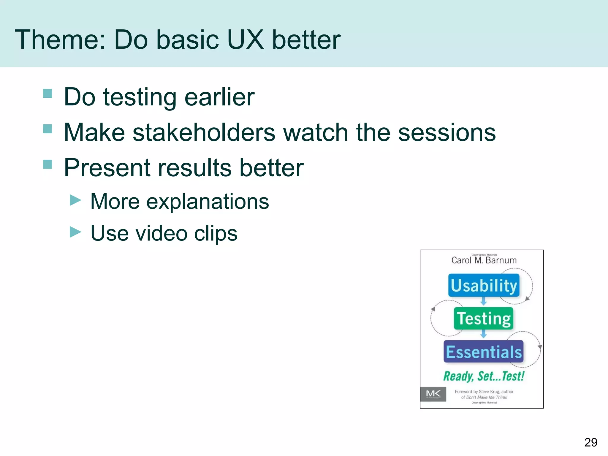 Theme: Do basic UX better
 Do testing earlier
 Make stakeholders watch the sessions
 Present results better
► More explanations
► Use video clips
29
 