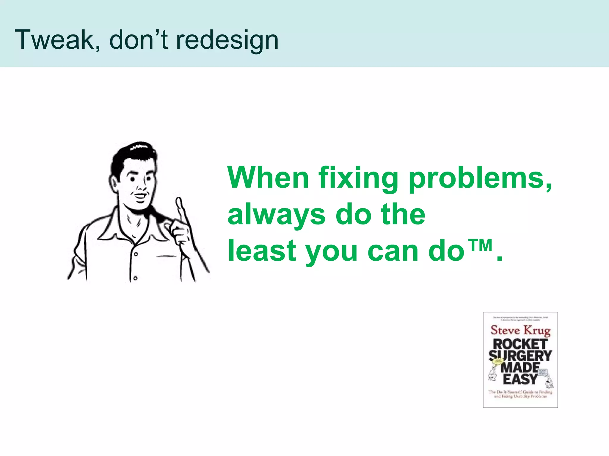 Tweak, don’t redesign
When fixing problems,
always do the
least you can do™.
© 2001 Steve Krug
 