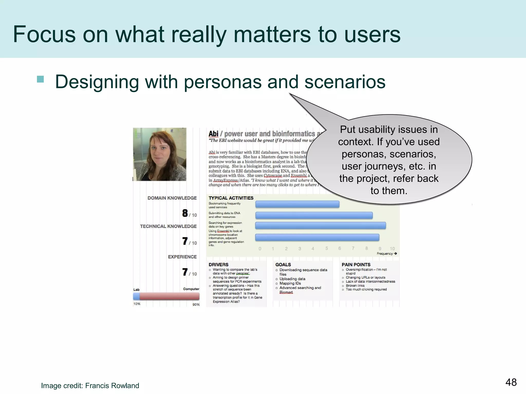 Focus on what really matters to users
 Designing with personas and scenarios
Put usability issues in
context. If you’ve used
personas, scenarios,
user journeys, etc. in
the project, refer back
to them.
Image credit: Francis Rowland 48
 