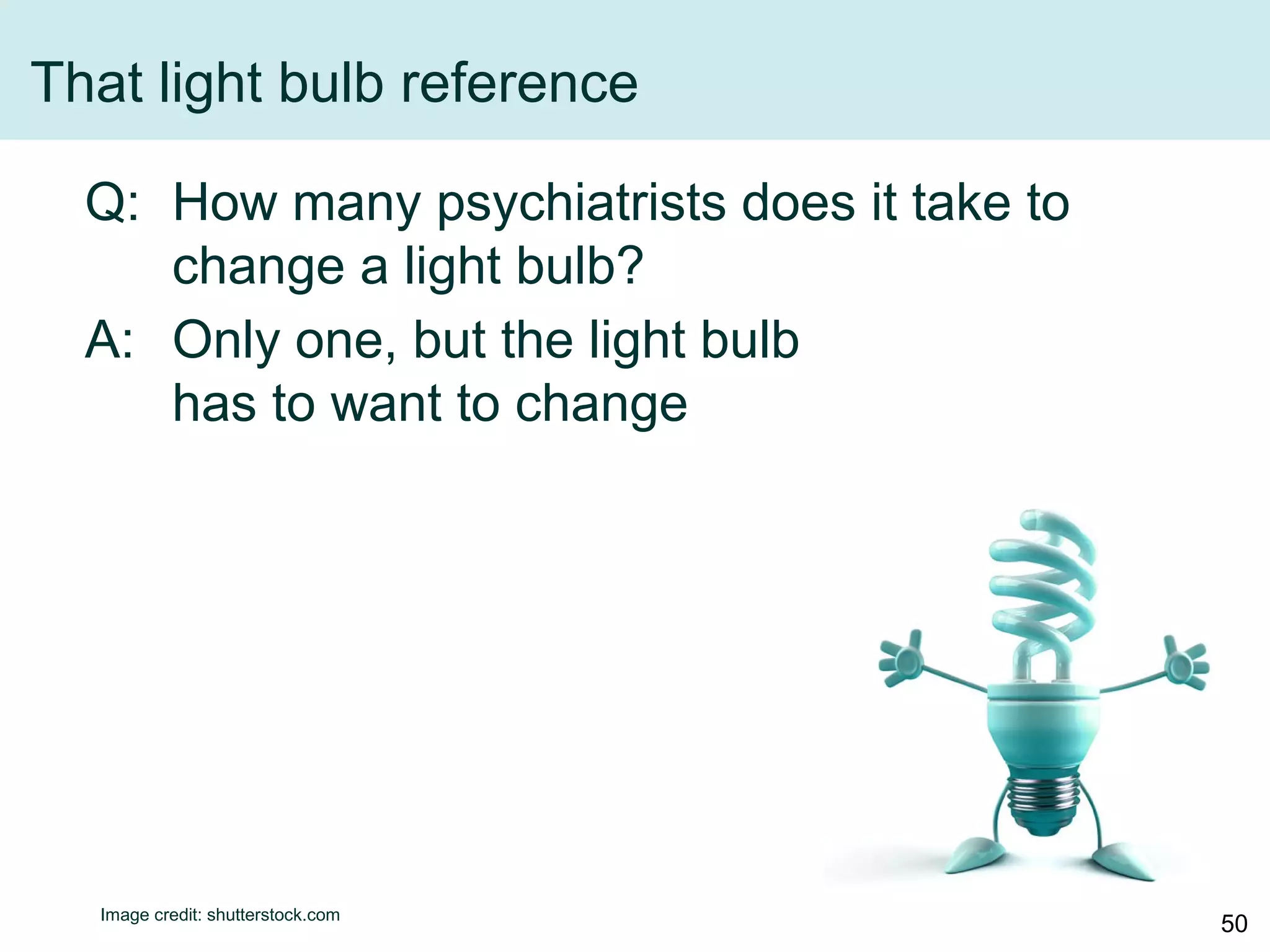 That light bulb reference
Q: How many psychiatrists does it take to
change a light bulb?
A: Only one, but the light bulb
has to want to change
Image credit: shutterstock.com
50
 