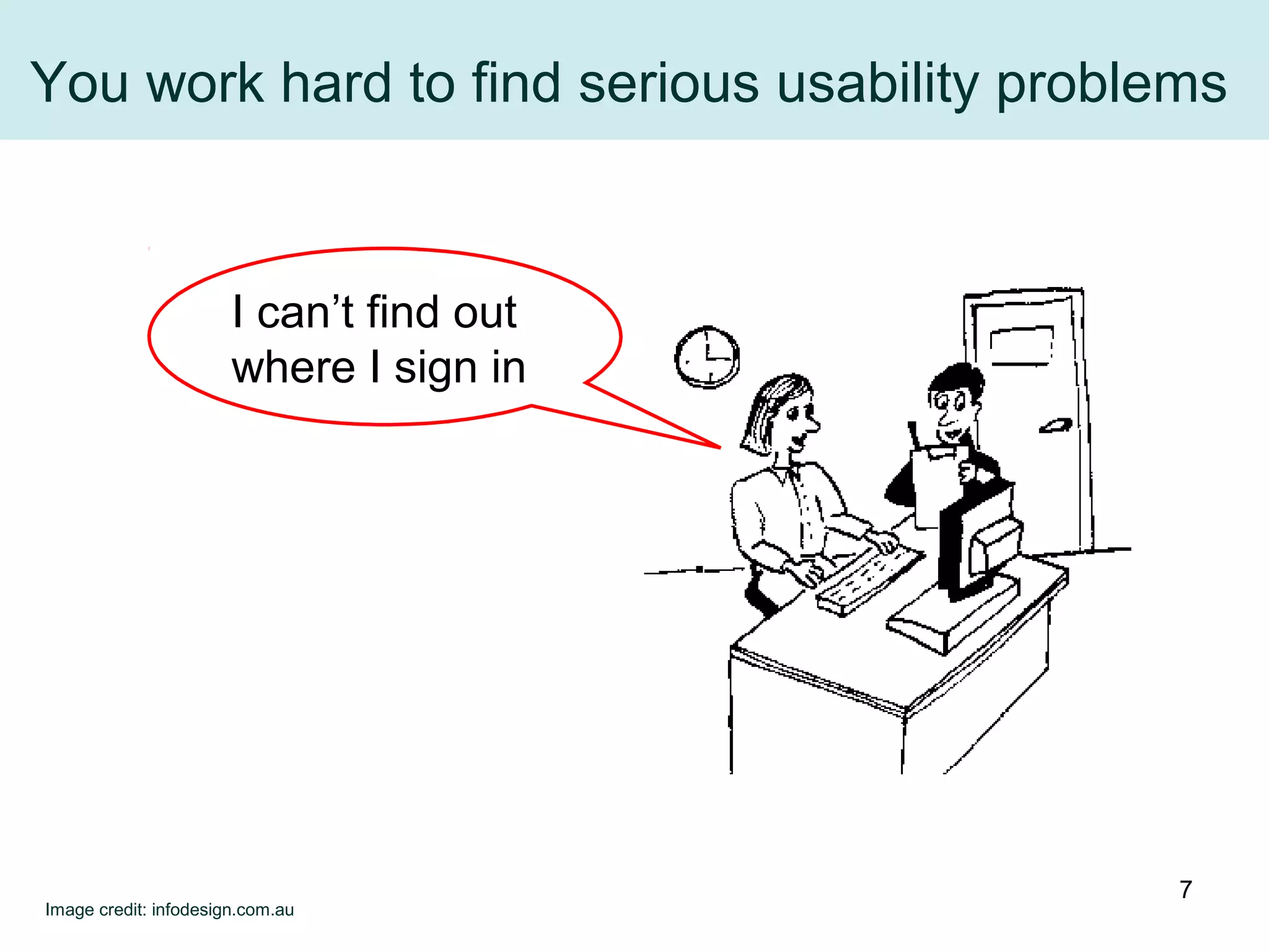 You work hard to find serious usability problems
I can’t find out
where I sign in
Image credit: infodesign.com.au
7
 