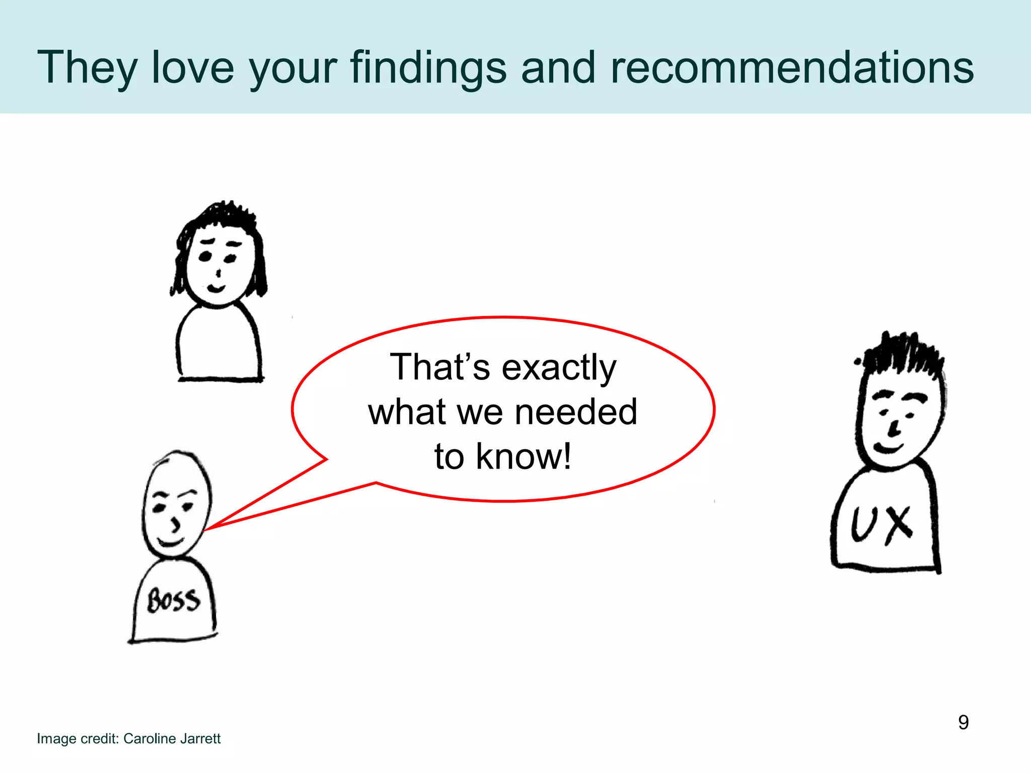 They love your findings and recommendations
That’s exactly
what we needed
to know!
Image credit: Caroline Jarrett
9
 