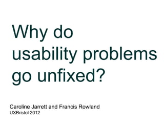 Why do
usability problems
go unfixed?
Caroline Jarrett and Francis Rowland
UXBristol 2012
 