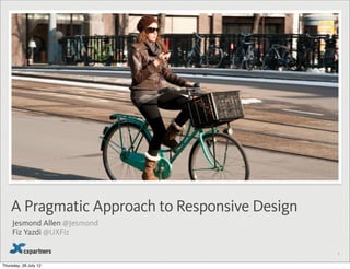 A Pragmatic Approach to Responsive Design
     Jesmond Allen @Jesmond
     Fiz Yazdi @UXFiz

                                                1


Thursday, 26 July 12
 