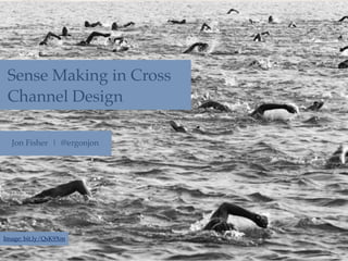 Sense Making in Cross
 Channel Design

  Jon Fisher | @ergonjon




Image: bit.ly/QsK9Xm
 