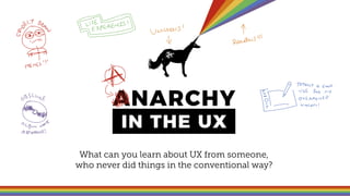 What can you learn about UX from someone,
who never did things in the conventional way?
ANARCHY
IN THE UX
 