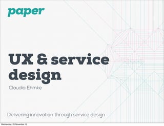 UX & service
design
Claudia Ehmke

Delivering innovation through service design
Wednesday, 20 November 13

 