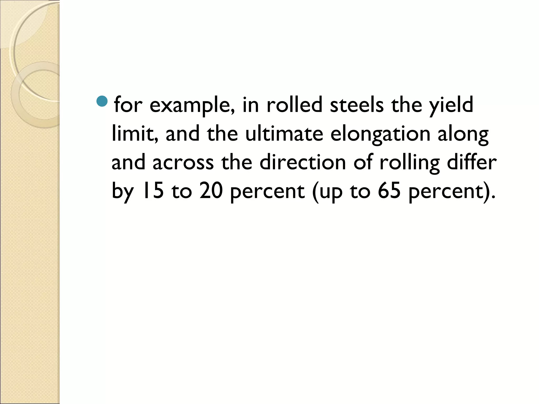 for example, in rolled steels the yield
limit, and the ultimate elongation along
and across the direction of rolling differ
by 15 to 20 percent (up to 65 percent).
 