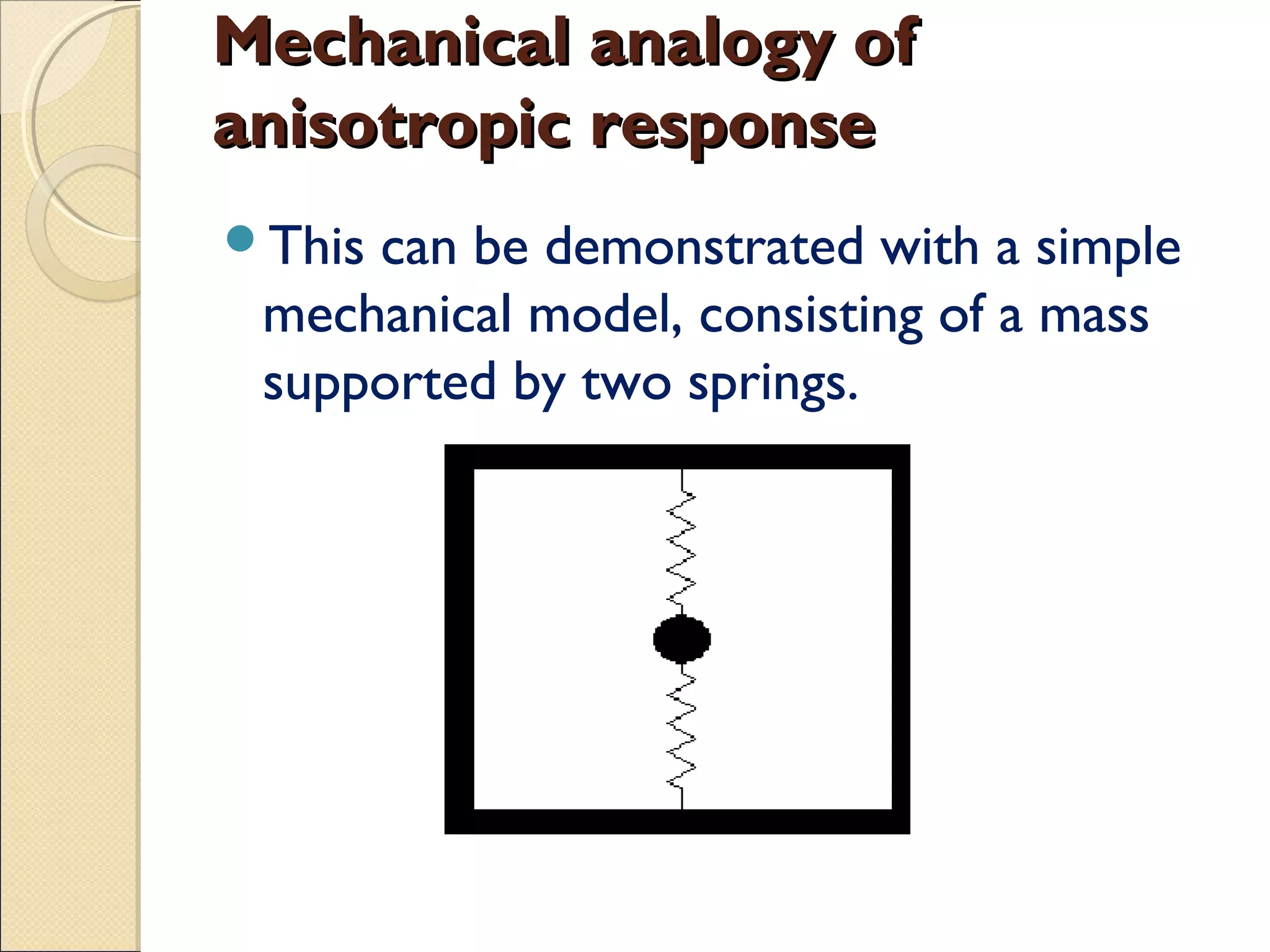 Mechanical analogy ofMechanical analogy of
anisotropic responseanisotropic response
This can be demonstrated with a simple
mechanical model, consisting of a mass
supported by two springs.
This can be demonstrated with a simple
mechanical model, consisting of a mass
supported by two springs.
 