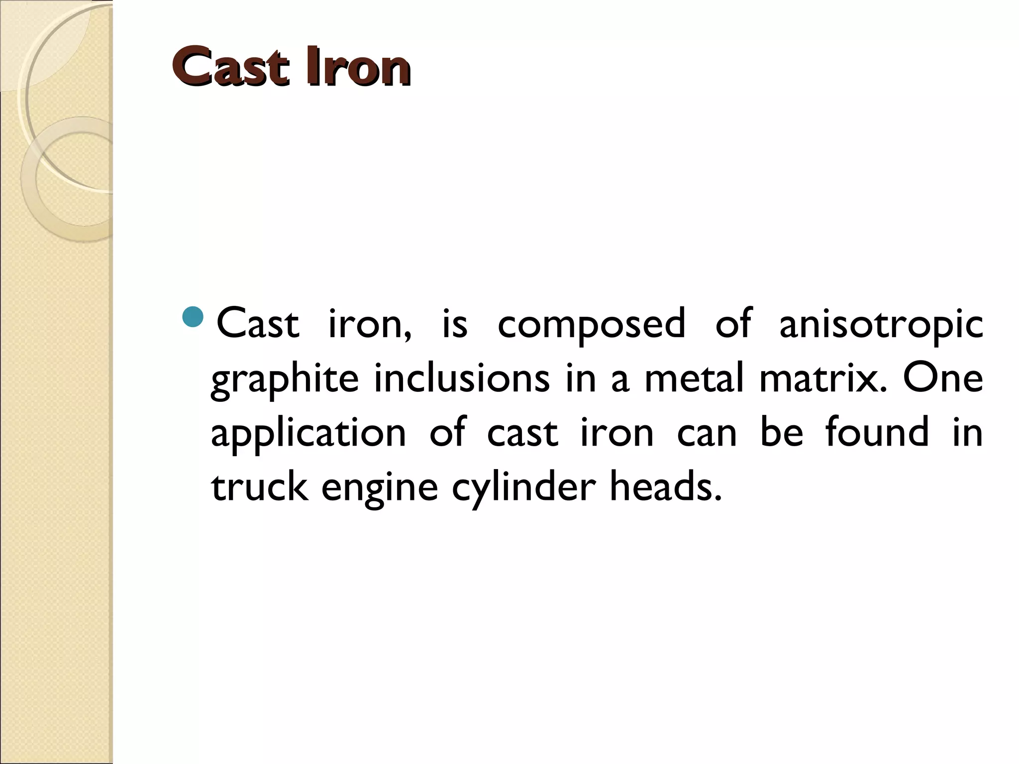 Cast IronCast Iron
Cast iron, is composed of anisotropic
graphite inclusions in a metal matrix. One
application of cast iron can be found in
truck engine cylinder heads.
 