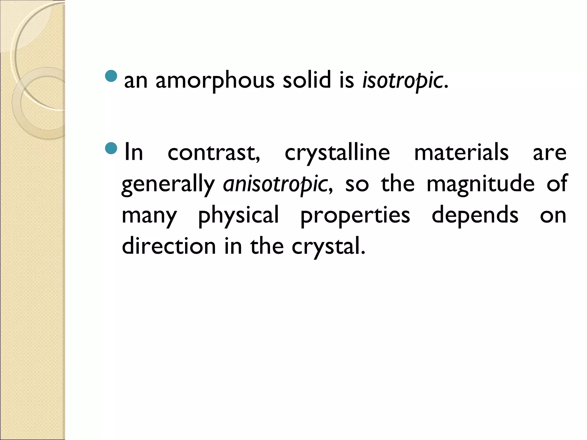 an amorphous solid is isotropic.
In contrast, crystalline materials are
generally anisotropic, so the magnitude of
many physical properties depends on
direction in the crystal.
 