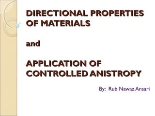 DIRECTIONAL PROPERTIESDIRECTIONAL PROPERTIES
OF MATERIALSOF MATERIALS
andand
APPLICATION OFAPPLICATION OF
CONTROLLED ANISTROPYCONTROLLED ANISTROPY
By: Rub Nawaz Ansari
 