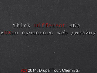 ThinkThink DifferentDifferent абоабо
ккUXUXня сучасногоня сучасного webweb дизадизаййнуну
( )С( )С 2014.2014. Drupal Tour, ChernivtsiDrupal Tour, Chernivtsi
 