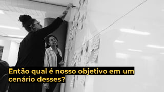 Então qual é nosso objetivo em um
cenário desses?
 