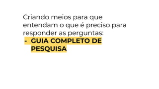 Criando meios para que
entendam o que é preciso para
responder as perguntas:
- GUIA COMPLETO DE
PESQUISA
 