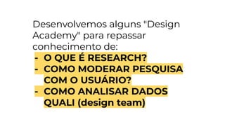 Desenvolvemos alguns "Design
Academy" para repassar
conhecimento de:
- O QUE É RESEARCH?
- COMO MODERAR PESQUISA
COM O USUÁRIO?
- COMO ANALISAR DADOS
QUALI (design team)
 