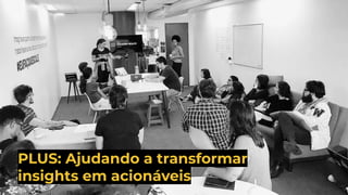 PLUS: Ajudando a transformar
insights em acionáveis
 