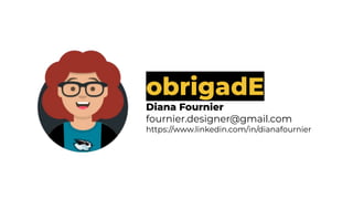 obrigadE
Diana Fournier
fournier.designer@gmail.com
https://www.linkedin.com/in/dianafournier
 