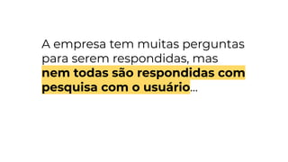 A empresa tem muitas perguntas
para serem respondidas, mas
nem todas são respondidas com
pesquisa com o usuário...
 