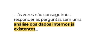 ... às vezes não conseguimos
responder as perguntas sem uma
análise dos dados internos já
existentes...
 