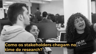 Como os stakeholders chegam no
time de research?
 