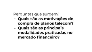 Perguntas que surgem:
- Quais são as motivações de
compra de planos telecom?
- Quais são as principais
modalidades praticadas no
mercado ﬁnanceiro?
 