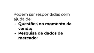 Podem ser respondidas com
ajuda de:
- Questões no momento da
venda;
- Pesquisa de dados de
mercado;
 