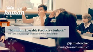 “Minimum Loveable Products - Kahoot!”
UX Cafe, 5th March @ Shoreditch Works Village Hall

@jamiebrooker
jamie@wearehuman.cc

 