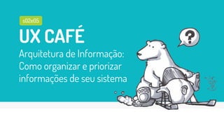 UX CAFÉ
Arquitetura de Informação:
Como organizar e priorizar
informações de seu sistema
s02e05
 