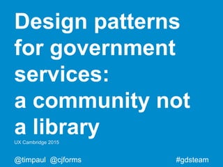#gdsteam@timpaul @cjforms
Design patterns
for government
services:
a community not
a libraryUX Cambridge 2015
 