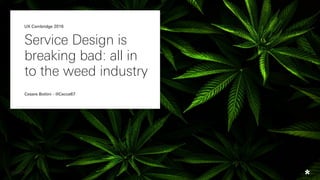 Service Design is
breaking bad: all in
to the weed industry
Cesare Bottini - @Cecce67
UX Cambridge 2016
 