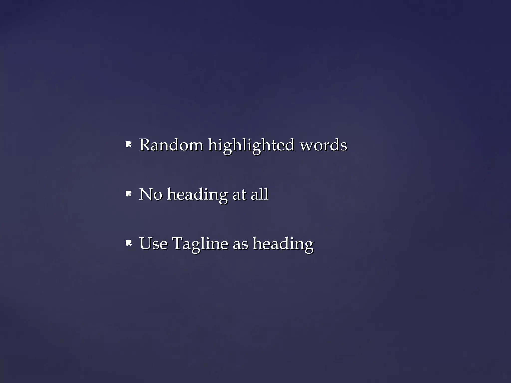    Random highlighted words

   No heading at all

   Use Tagline as heading
 