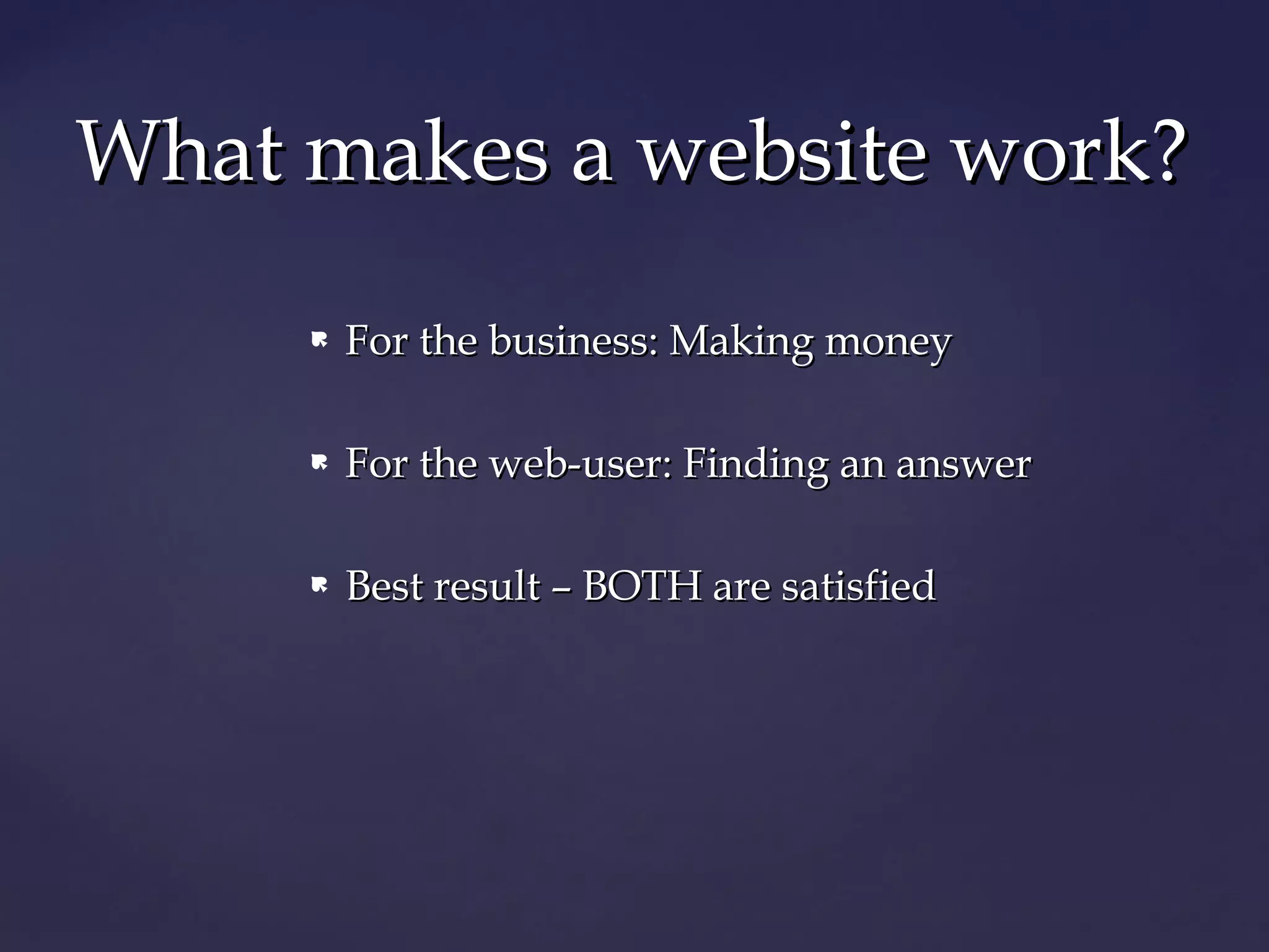 What makes a website work?
        For the business: Making money

        For the web-user: Finding an answer

        Best result – BOTH are satisfied
 