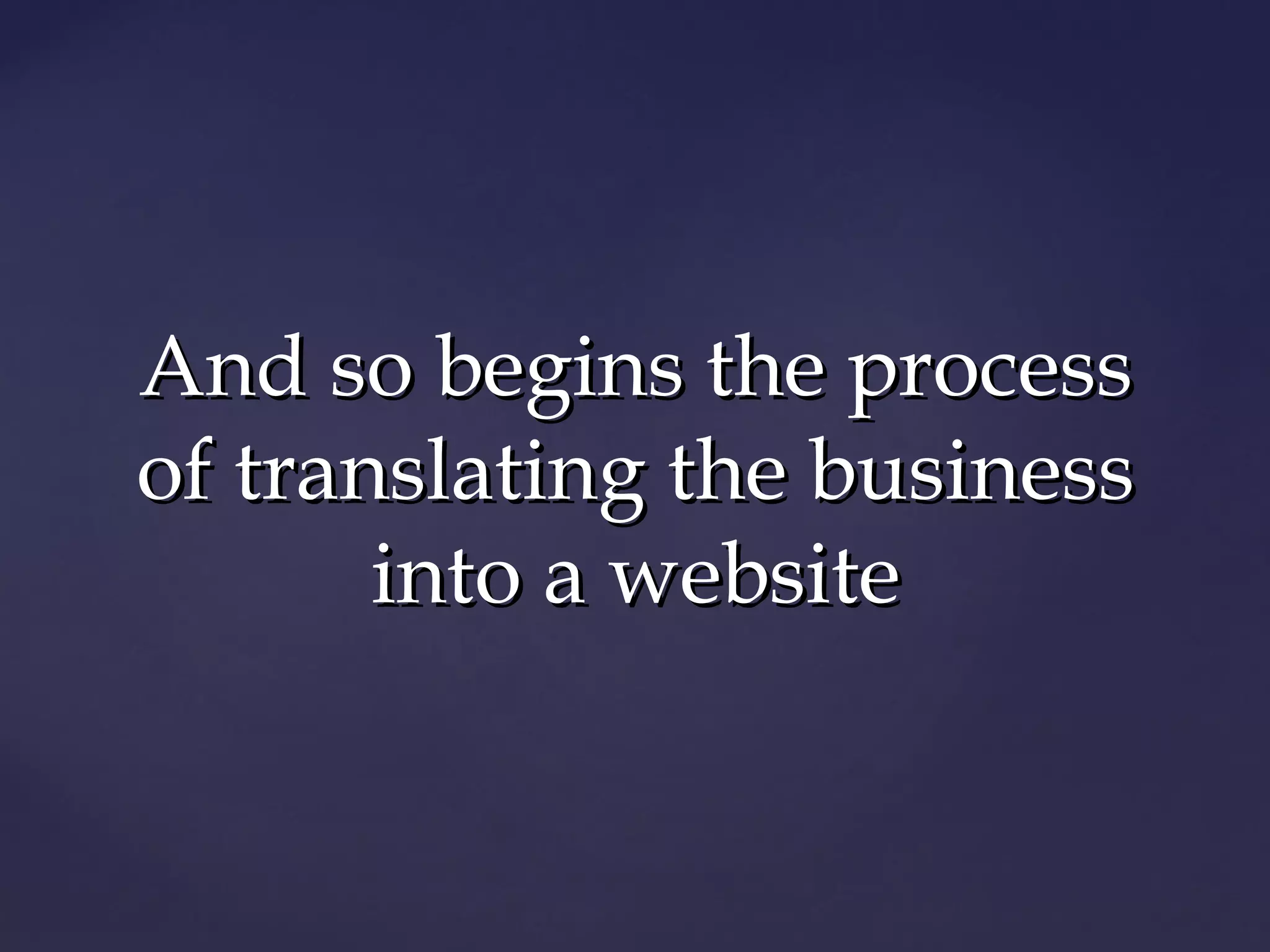 And so begins the process
of translating the business
       into a website
 