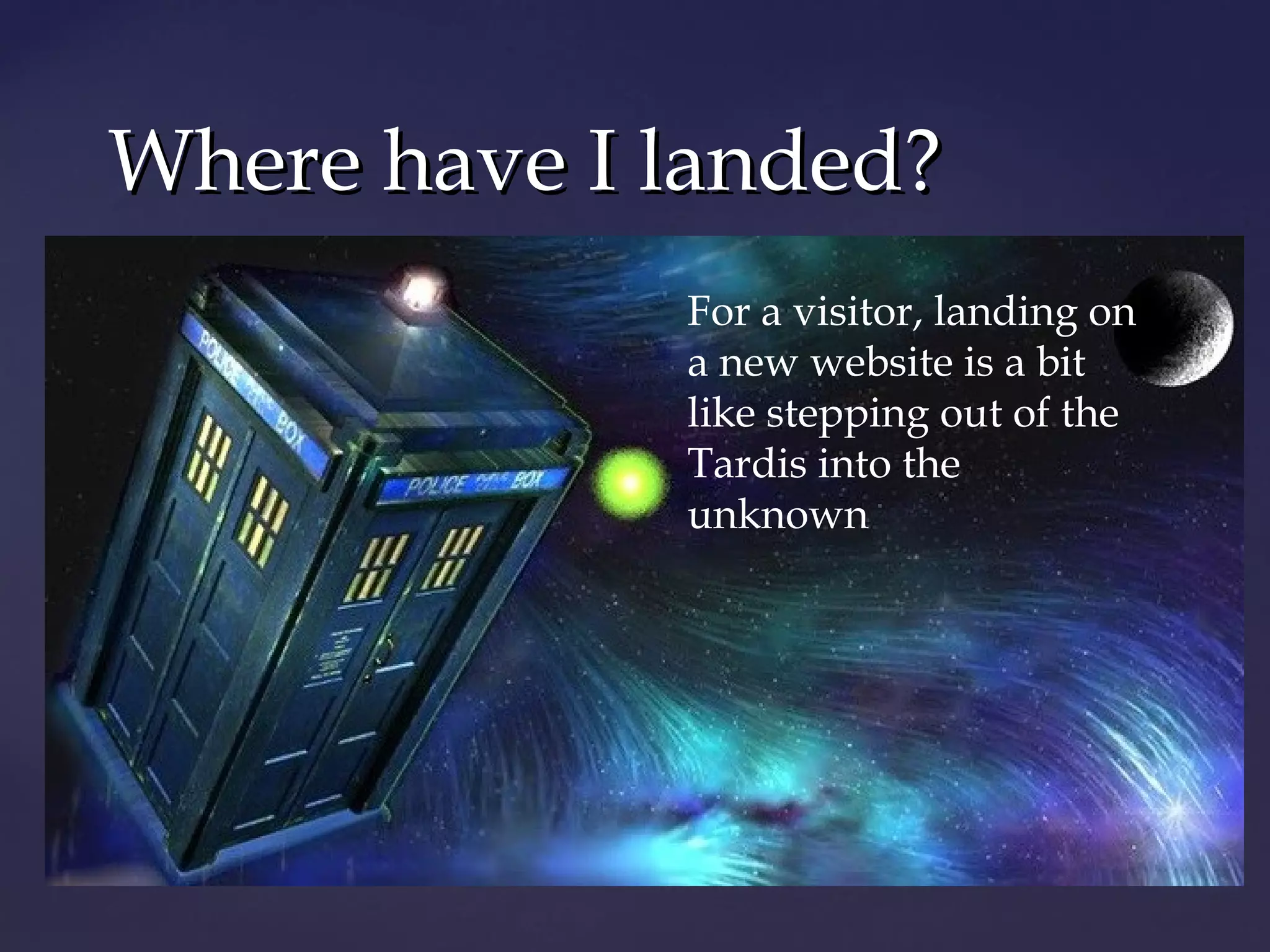 Where have I landed?
             For a visitor, landing on
             a new website is a bit
             like stepping out of the
             Tardis into the
             unknown
 