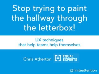 Stop trying to paint
the hallway through
the letterbox!
UX techniques
that help teams help themselves
Chris Atherton
@finiteattention
 