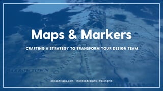 alissabriggs.com @alissadesigns @plangrid
Maps & Markers
CRAFTING A STRATEGY TO TRANSFORM YOUR DESIGN TEAM
 