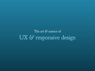 The art & science of
UX & responsive design
 