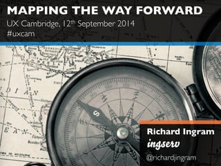 MAPPING THE WAY FORWARD 
Richard Ingram 
@richardjingram 
UX Cambridge, 12th September 2014 
#uxcam 
 