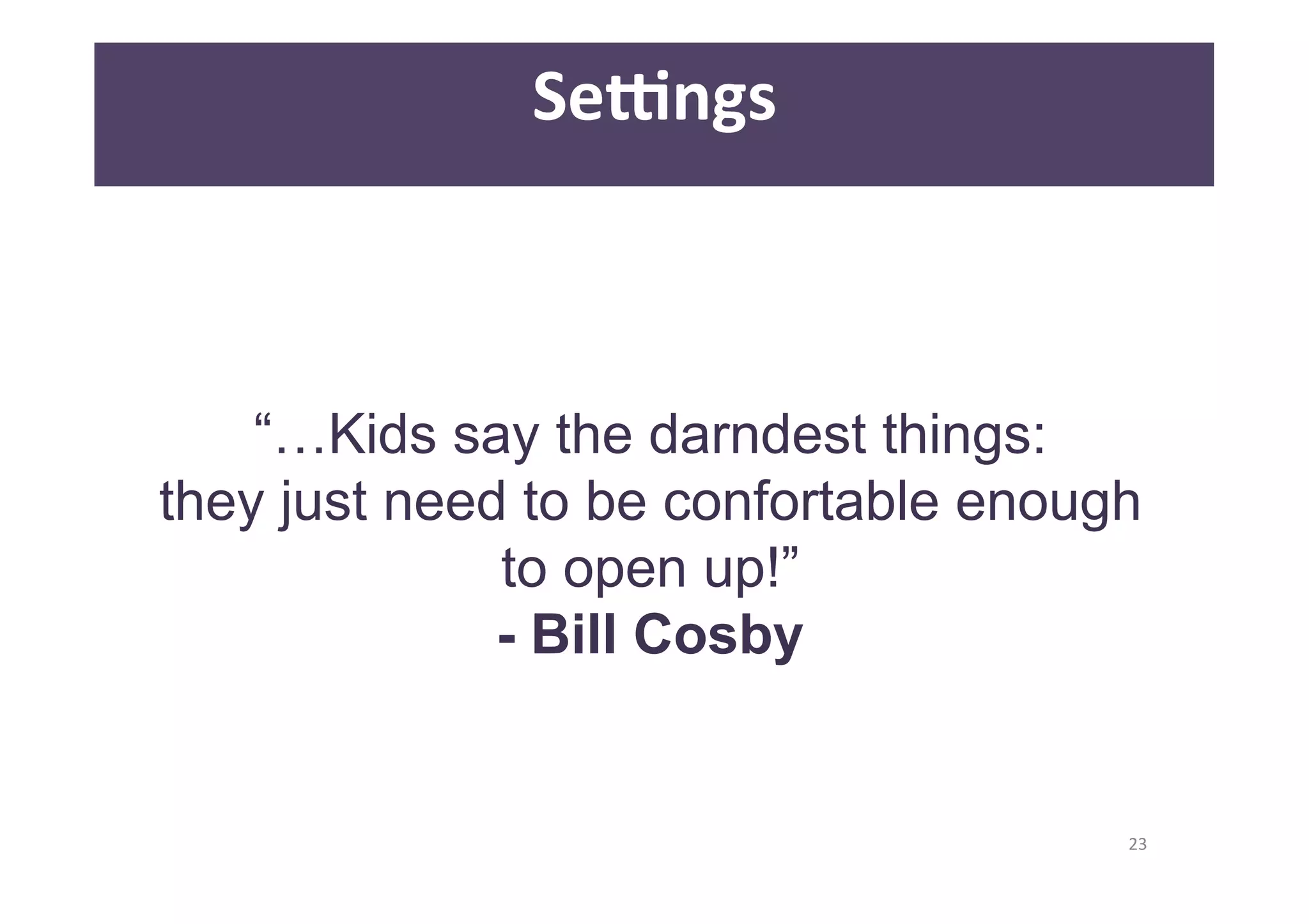 23 
Se]ngs 
“…Kids say the darndest things: 
they just need to be confortable enough 
to open up!” 
- Bill Cosby 
 