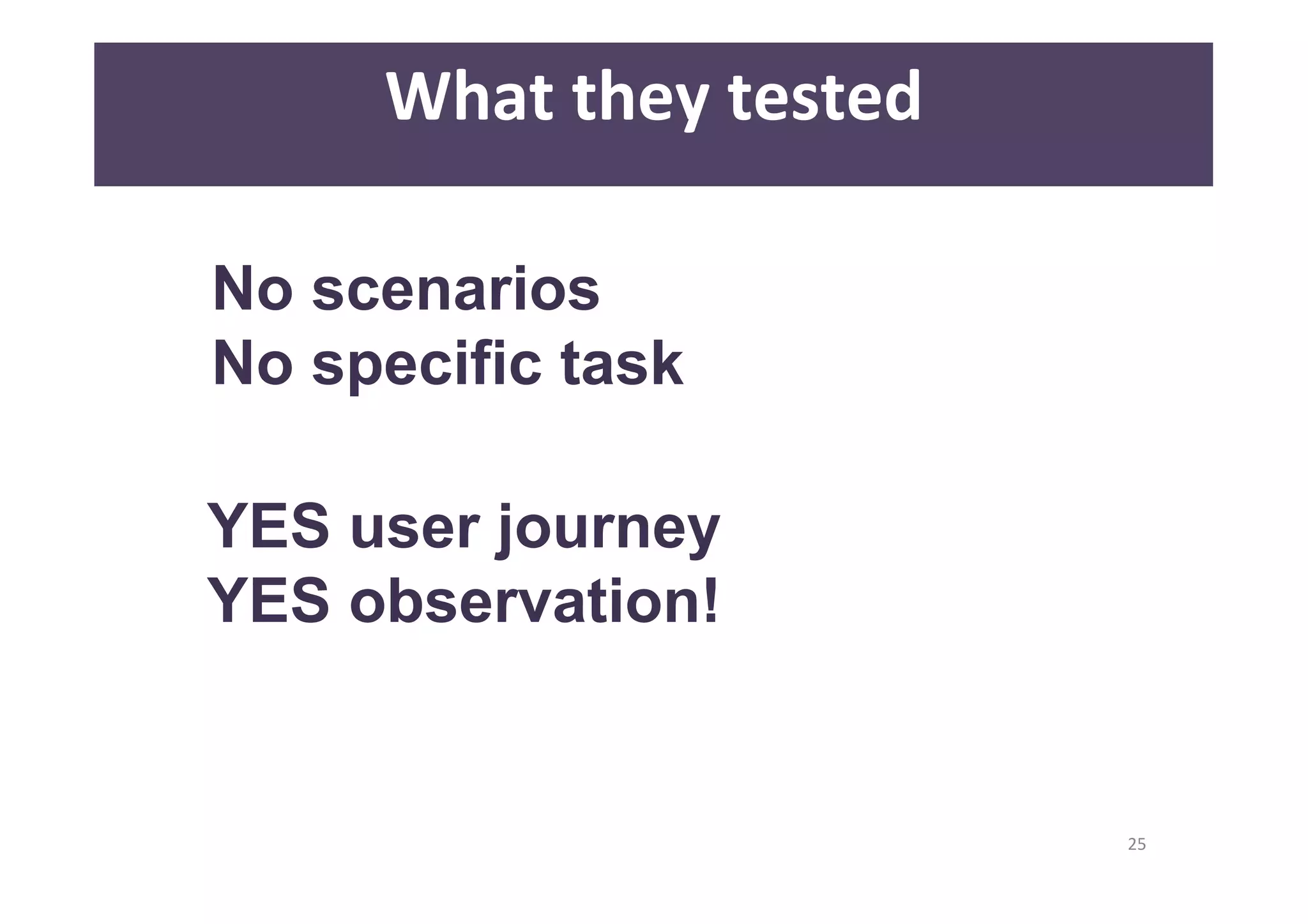 25 
What 
they 
tested 
No scenarios 
No specific task 
YES user journey 
YES observation! 
 