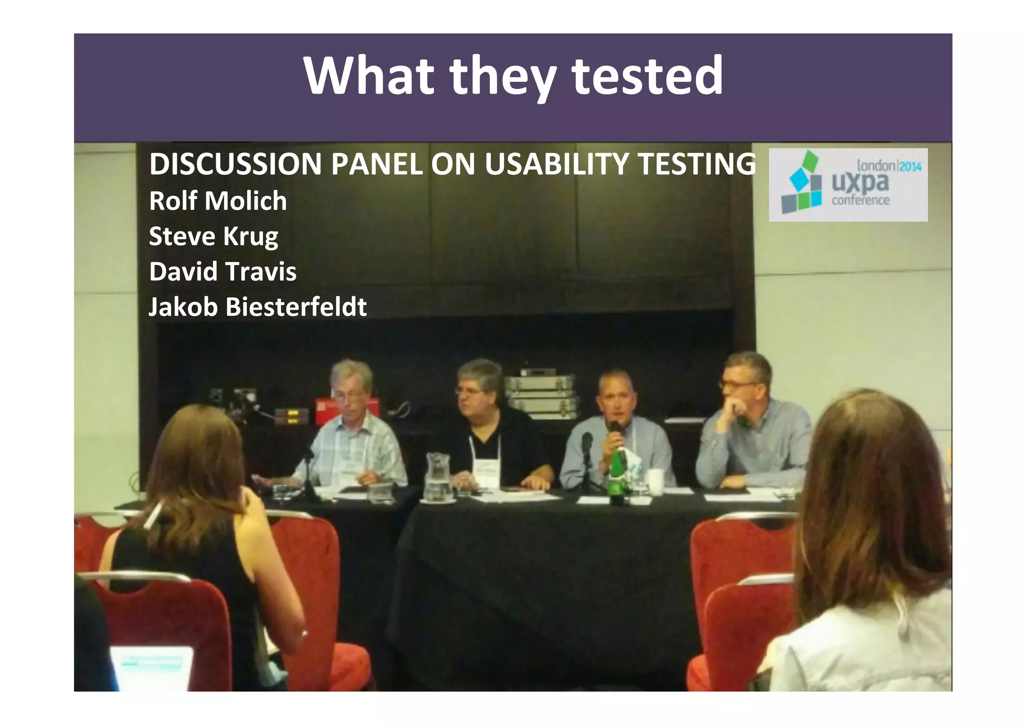 26 
What 
they 
tested 
DISCUSSION 
PANEL 
ON 
USABILITY 
TESTING 
Rolf 
Molich 
Steve 
Krug 
David 
Travis 
Jakob 
Biesterfeldt 
 