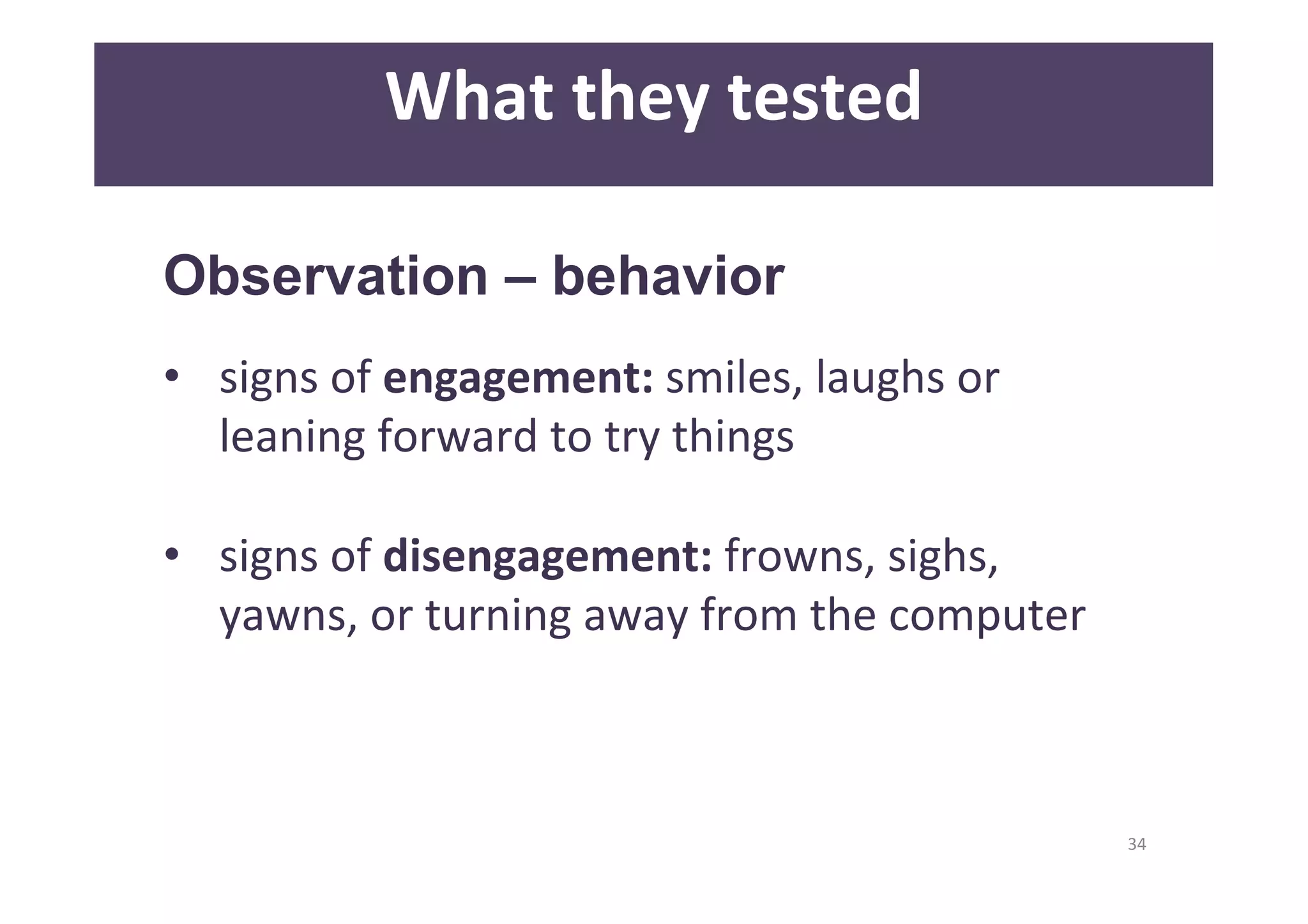 34 
What 
they 
tested 
Observation – behavior 
• signs 
of 
engagement: 
smiles, 
laughs 
or 
leaning 
forward 
to 
try 
things 
• signs 
of 
disengagement: 
frowns, 
sighs, 
yawns, 
or 
turning 
away 
from 
the 
computer 
 