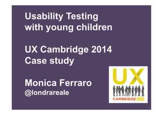 1 
Usability Testing 
with young children 
UX Cambridge 2014 
Case study 
Monica Ferraro 
@londrareale 
 